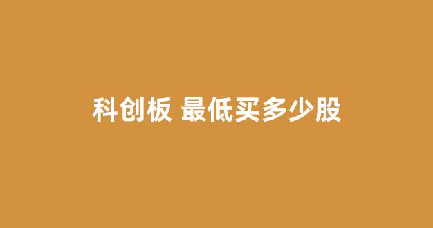 科创板 最低买多少股(科创板最少要买多少股)_https://www.brunchezvous.com_旅游攻略_第1张